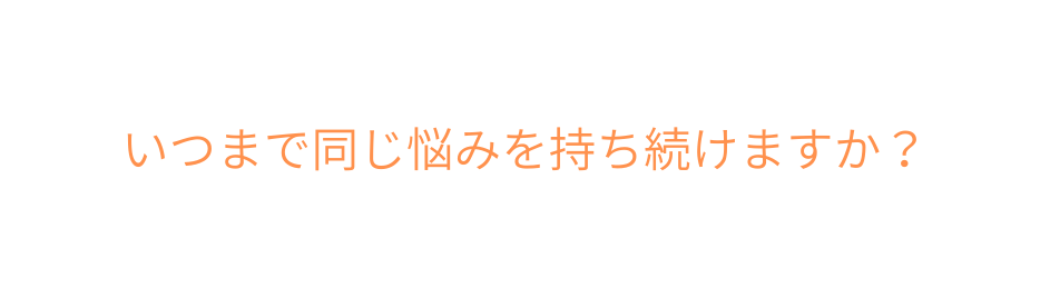いつまで同じ悩みを持ち続けますか