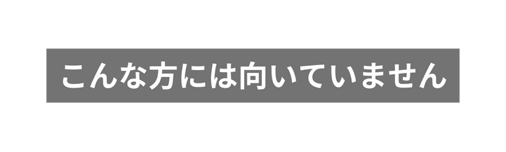 こんな方には向いていません